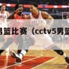 cctv5男篮比赛（cctv5男篮比赛视频）